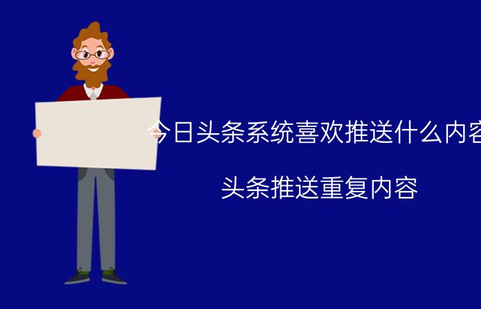 今日头条系统喜欢推送什么内容 头条推送重复内容？